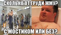 сколько от груди жму? с мостиком или без?