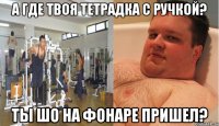 а где твоя тетрадка с ручкой? ты шо на фонаре пришел?