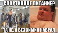 спортивное питание? та не, я без химии набрал