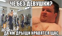 че без девушки? да им дрыщи нравятся щас