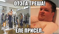 отэта треша! еле присел..