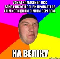 Vanya Romasenko Псс Бейба.ніхотіте лі ви прокатітся етім холодним зімнім верером. на Веліку