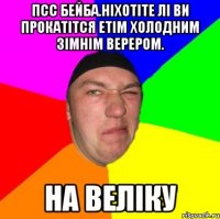 Псс Бейба.ніхотіте лі ви прокатітся етім холодним зімнім верером. на Веліку
