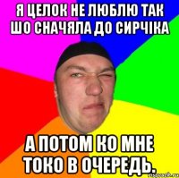 Я целок не люблю так шо сначяла до сирчіка А потом ко мне токо в очередь.