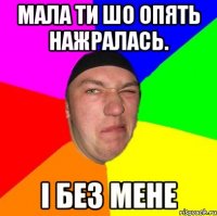 Мала ти шо опять нажралась. і без мене