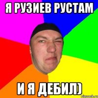 Я Рузиев Рустам И я дебил)