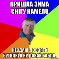 Пришла зима снігу намело Нездаю де взяти бутилкі.А ну давай бабло.