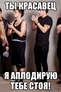Ты красавец Я аплодирую тебе стоя!