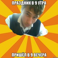 праздник в 9 утра пришёл в 9 вечера