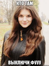 Кто Там выключи фууу