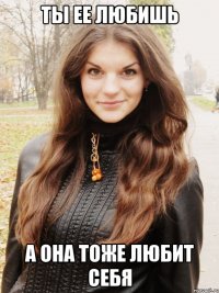 ты ее любишь а она тоже любит себя