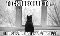тоскливо как-то... плюсую, пожалуйта, спасибо!