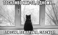 тоскливо как-то, одному ... плюсую, пожалуйта, спасибо!