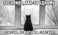 тоскливо, как-то одному плюсую, пожалуйта, спасибо!