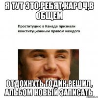 я тут это,ребят,кароч,в общем отдохнуть годик решил, альбом новый записать