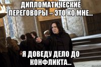 Дипломатические переговоры – это ко мне... я доведу дело до конфликта…
