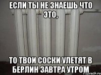 Если ты не знаешь что это, то твои соски улетят в Берлин завтра утром