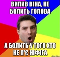 Випив віна, не болить голова А болить у того хто не п'є ніфіга