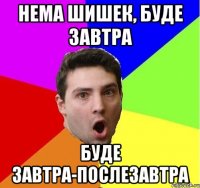 Нема шишек, буде завтра Буде завтра-послезавтра