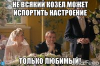 Не всякий козел может испортить настроение только любимый!