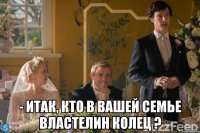  - Итак, кто в вашей семье властелин колец ?