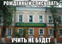 рожденный списывать учить не будет