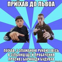 Приїхав до Львоа поїхав, з зламаною рукою і весь в зільонці,ще й пробачення просив,і барикади будував