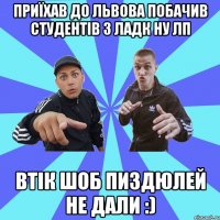 ПРИЇХАВ ДО ЛЬВОВА побачив студентів з ЛАДК НУ ЛП втік шоб пиздюлей не дали :)