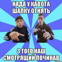 нада у кавота шапку отнять з того наш смотрящий починав