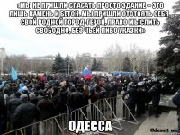 «Мы не пришли спасать просто здание – это лишь камень и бетон. Мы пришли отстоять себя, свой родной город-герой, право мыслить свободно, без чьей либо указки» одесса