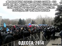 «Мы не пришли спасать просто здание – это лишь камень и бетон. Мы пришли отстоять себя, свой родной город-герой, право мыслить свободно, без чьей либо указки» Одесса. 2014