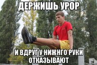 Держишь урор и вдруг у нижнго руки отказывают