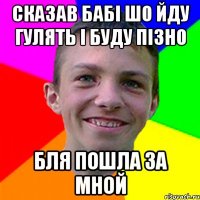 Сказав бабі шо йду гулять і буду пізно Бля пошла за мной