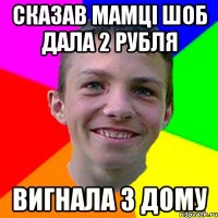 Сказав мамці шоб дала 2 рубля Вигнала з дому