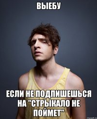 Выебу Если не подпишешься на "Стрыкало не поймет"