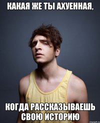 Какая же ты ахуенная, Когда рассказываешь свою историю