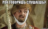 рок говоришь слушаешь? 