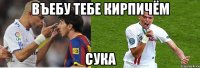 Въебу тебе кирпичём сука