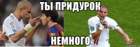 Ты придурок Немного