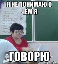 Я не понимаю о чём я ГОВОРЮ