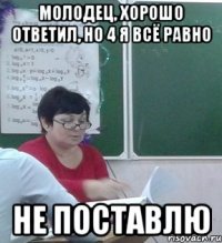 Молодец, хорошо ответил, но 4 я всё равно НЕ ПОСТАВЛЮ