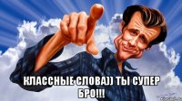  классные слова)) ты супер бро!!!