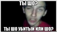 ТЫ ШО? ТЫ ШО УБИТЫЙ ИЛИ ШО?