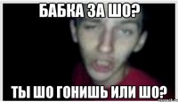 БАБКА ЗА ШО? ТЫ ШО ГОНИШЬ ИЛИ ШО?