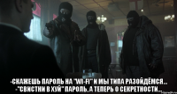  -скажешь пароль на "wi-fi" и мы типа разойдёмся... -"свистни в хуй" пароль, а теперь о секретности...