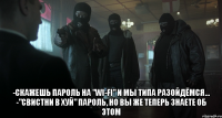  -скажешь пароль на "wi-fi" и мы типа разойдёмся... -"свистни в хуй" пароль, но вы же теперь знаете об этом