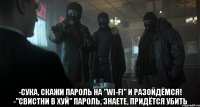  -сука, скажи пароль на "wi-fi" и разойдёмся! -"свистни в хуй" пароль, знаете, придётся убить