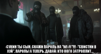  -сукин ты сын, скажи пароль на "wi-fi"!!! -"свистни в хуй", пароль! А теперь, давай: кто кого затроллит...