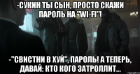 -сукин ты сын, просто скажи пароль на "wi-fi"! -"свистни в хуй", пароль! А теперь, давай: кто кого затроллит...