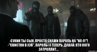  -сукин ты сын, просто скажи пароль на "wi-fi"! -"свистни в хуй", пароль! А теперь, давай: кто кого затроллит...